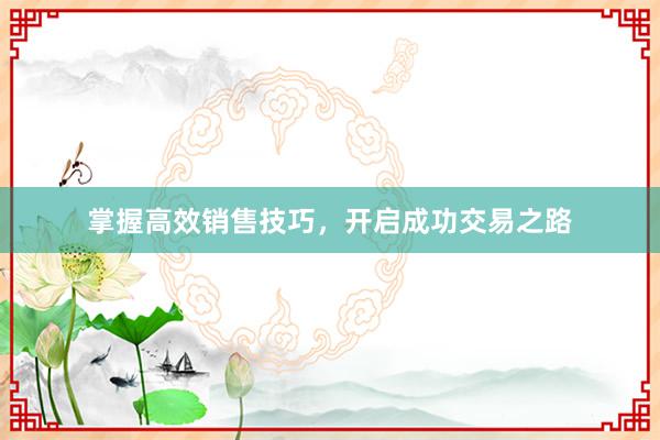 掌握高效销售技巧，开启成功交易之路