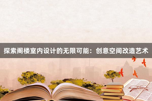 探索阁楼室内设计的无限可能：创意空间改造艺术