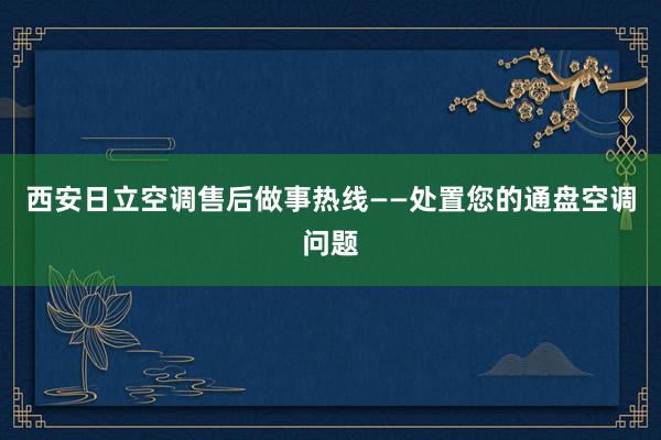 西安日立空调售后做事热线——处置您的通盘空调问题