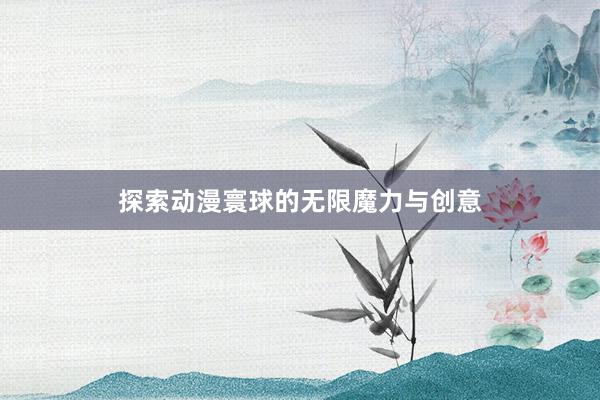 探索动漫寰球的无限魔力与创意