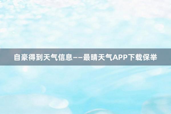 自豪得到天气信息——最晴天气APP下载保举