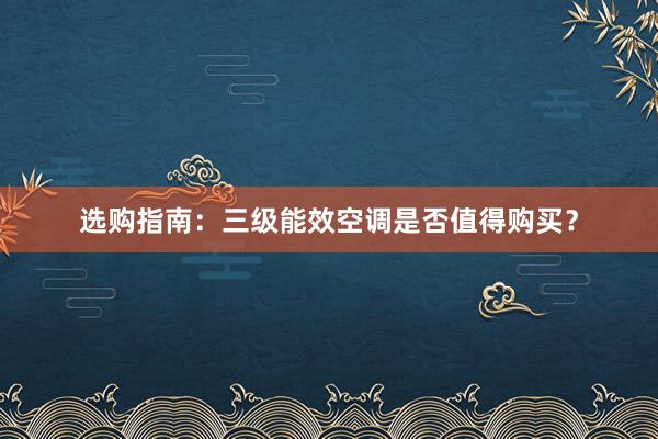 选购指南：三级能效空调是否值得购买？