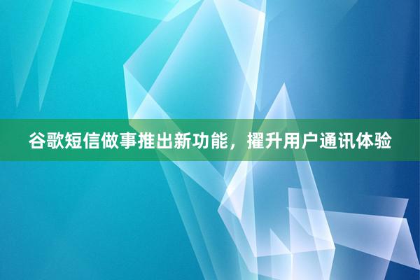 谷歌短信做事推出新功能，擢升用户通讯体验